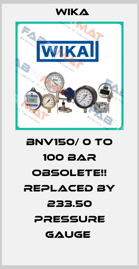 BNV150/ 0 TO 100 BAR Obsolete!! Replaced by 233.50 Pressure Gauge  Wika
