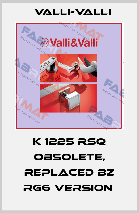 K 1225 RSQ Obsolete, replaced bz RG6 version  VALLI-VALLI